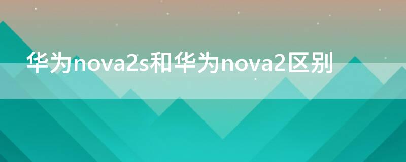 华为nova2s和华为nova2区别 nova2和nova2s的区别