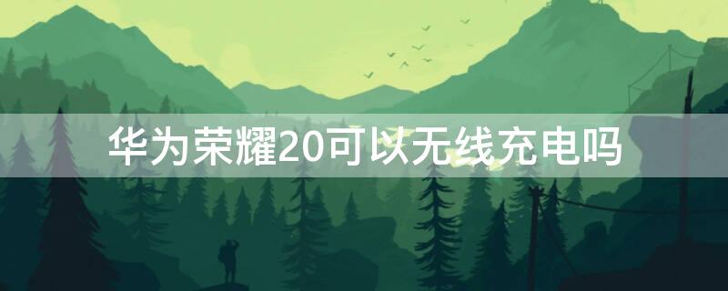 华为荣耀20可以无线充电吗 华为荣耀20能不能无线充电