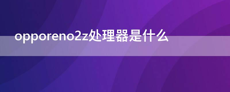 opporeno2z处理器是什么 oppo reno2z处理器是什么?