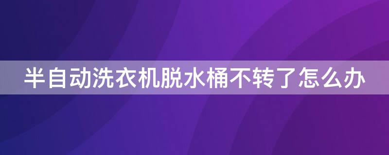 半自动洗衣机脱水桶不转了怎么办 全自动洗衣机脱水桶不转怎么办