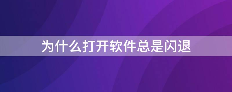 为什么打开软件总是闪退 打开软件总是闪退是什么原因