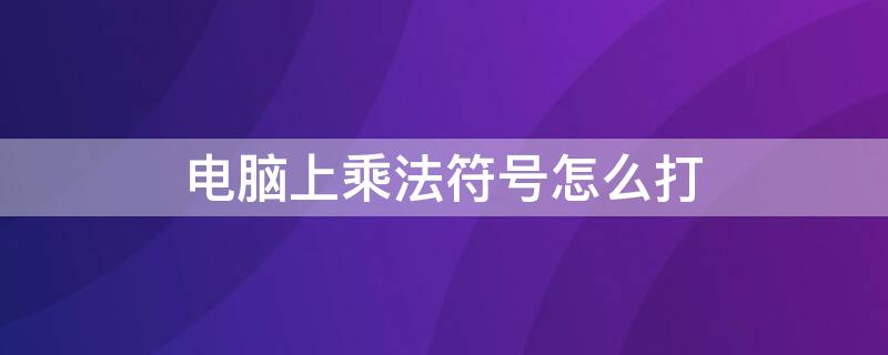 电脑上乘法符号怎么打（电脑上乘法符号怎么打到下面）