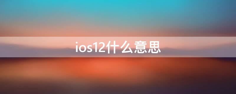 ios12什么意思 ios12啥意思