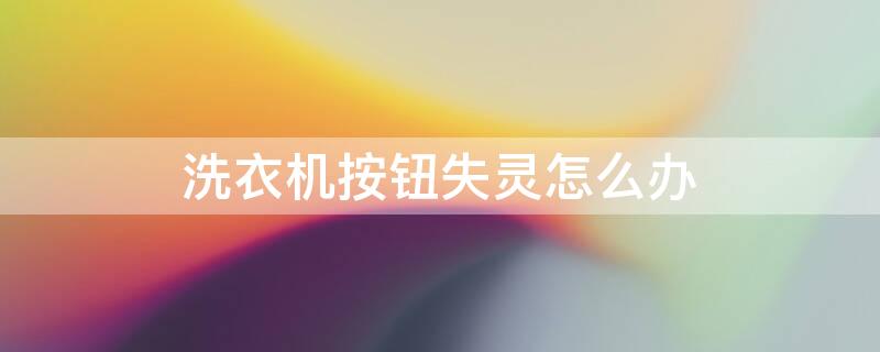 洗衣机按钮失灵怎么办（小天鹅洗衣机按钮失灵怎么办）