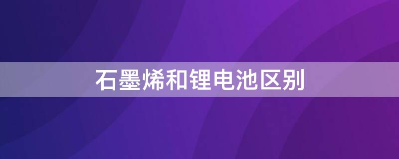 石墨烯和锂电池区别 石墨烯与锂电池区别