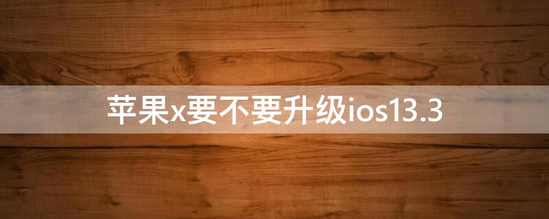 iPhonex要不要升级ios13.3（iphonex要不要升级15.5）