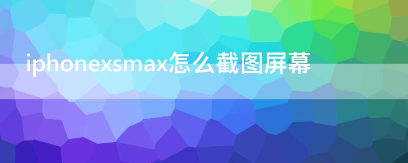 iPhonexsmax怎么截图屏幕（苹果xsmax怎么截图屏幕）