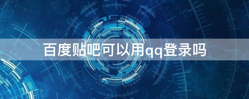 百度贴吧可以用qq登录吗（百度能登QQ吗）