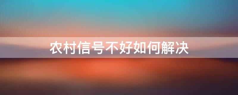 农村信号不好如何解决（农村信号不好如何解决怎么投诉）