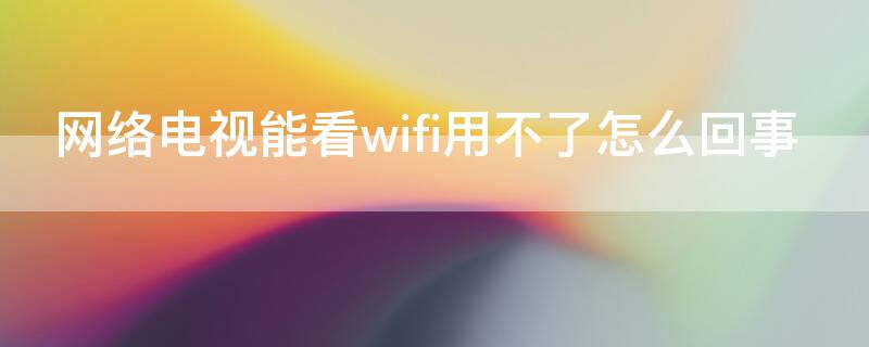 网络电视能看wifi用不了怎么回事 网络电视能看wifi用不了怎么回事儿