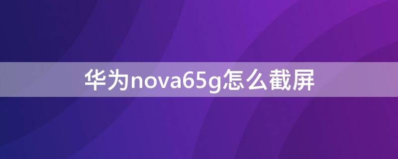 华为nova65g怎么截屏（华为nova65g怎么截长屏）