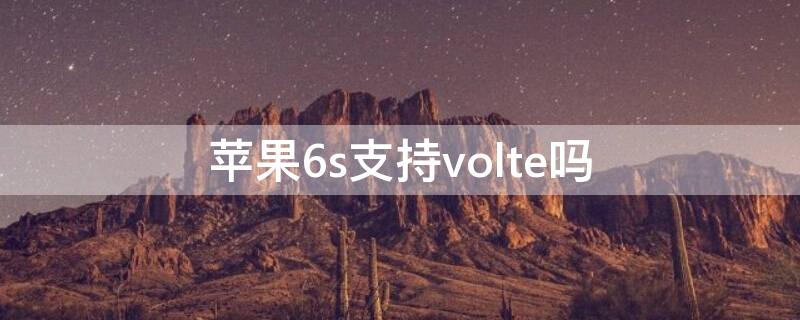 iPhone6s支持volte吗（iphone6s有volte吗?）