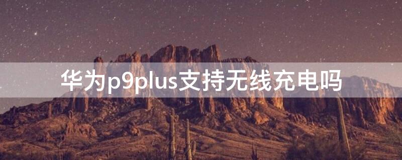 华为p9plus支持无线充电吗