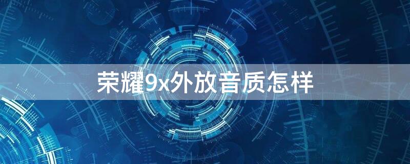 荣耀9x外放音质怎样 荣耀9x听歌音质