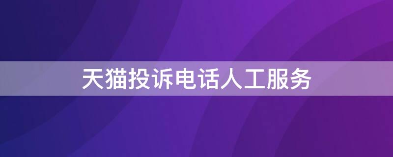 天猫投诉电话人工服务 天猫投诉电话人工服务中心