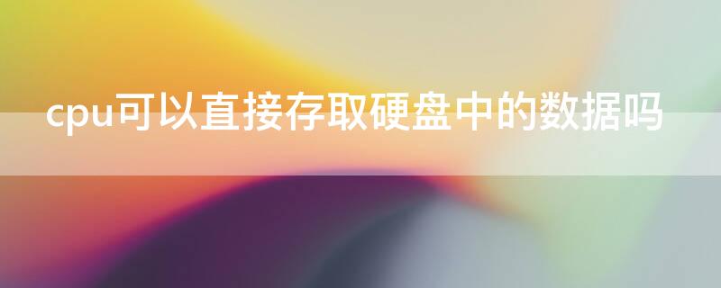 cpu可以直接存取硬盘中的数据吗（cpu能否直接读取硬盘数据）