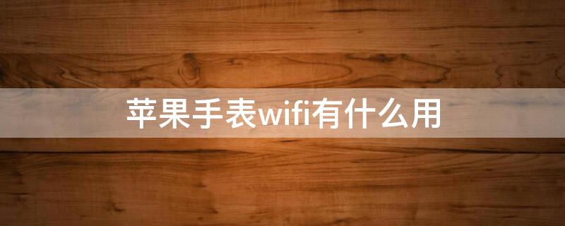 iPhone手表wifi有什么用（苹果手表上的wifi有什么用）