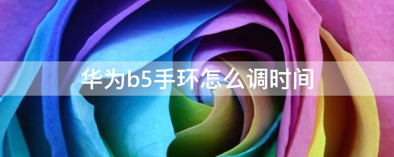 华为b5手环怎么调时间 华为手环b5怎么调整时间