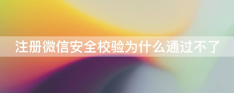 注册微信安全校验为什么通过不了（微信注册账号安全校验为什么通过不了）