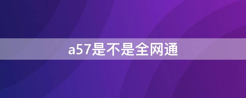 a57是不是全网通 a57怎么看是不是全网通