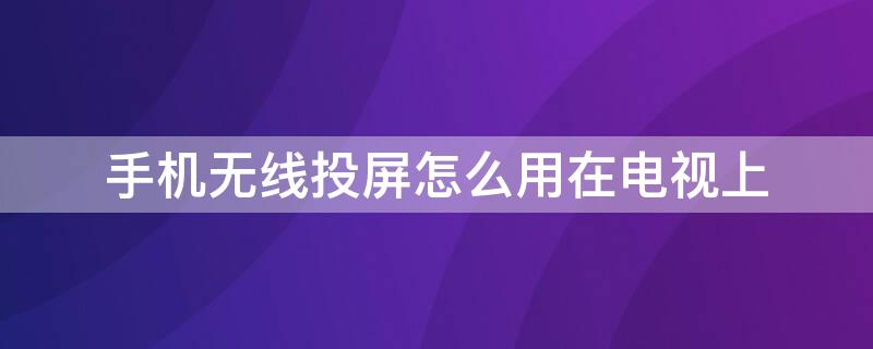 手机无线投屏怎么用在电视上（手机无线投屏怎么用在电视上,电视需要什么功能）