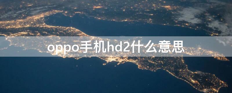 oppo手机hd2什么意思 hd2是什么意思OPPO的手机