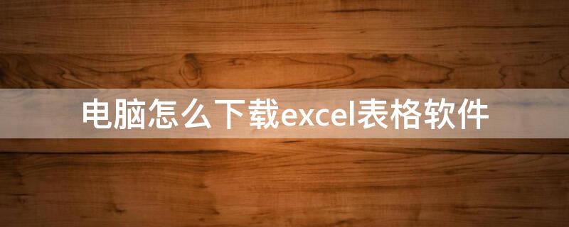 电脑怎么下载excel表格软件（电脑怎么下载excel表格软件不要wps）