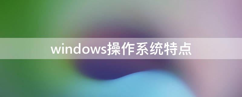 windows操作系统特点（windows操作系统特点是什么）