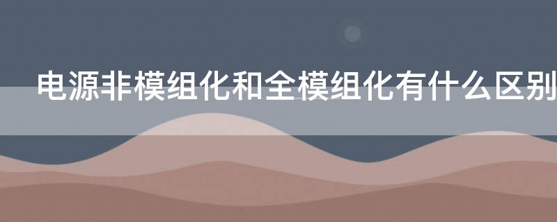 电源非模组化和全模组化有什么区别（电源非模组化和全模组化哪个好）