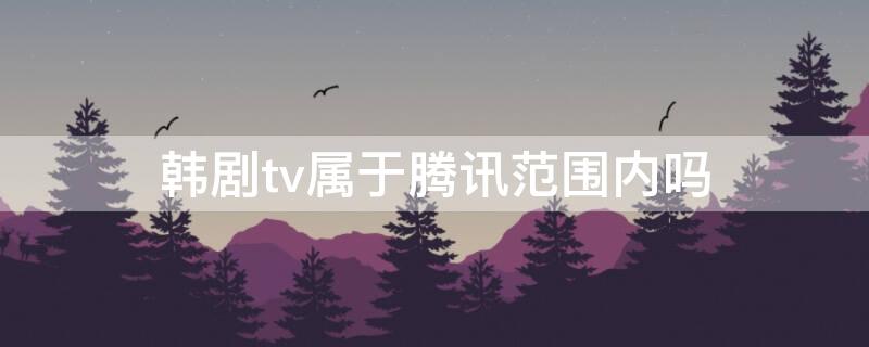 韩剧tv属于腾讯范围内吗（韩剧tv都是韩剧吗）