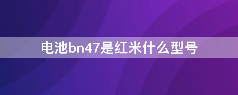 电池bn47是红米什么型号（电池bm47是红米什么型号）