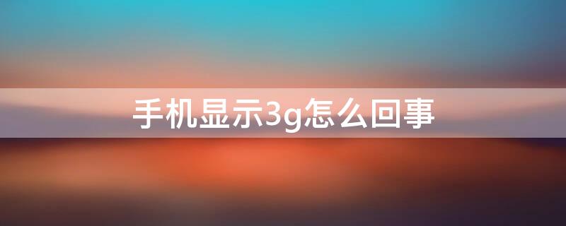 手机显示3g怎么回事（手机显示3g是怎么回事）