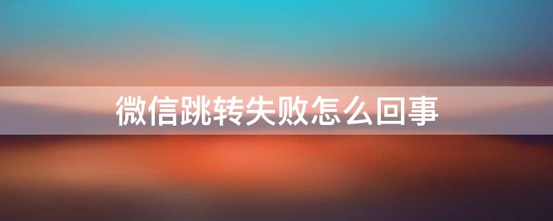 微信跳转失败怎么回事 微信跳转不了