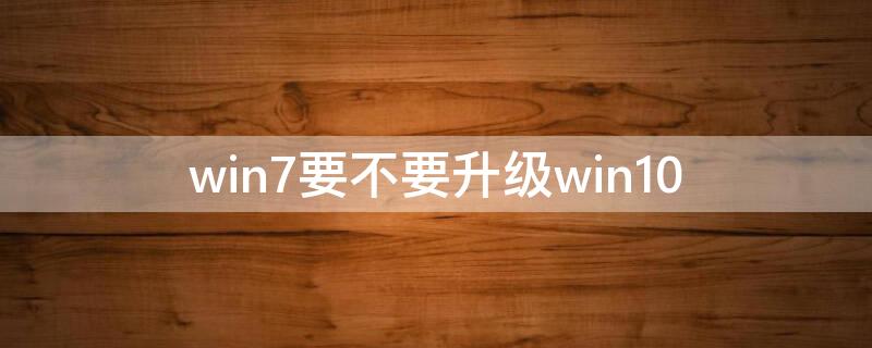 win7要不要升级win10 win7要不要升级win11