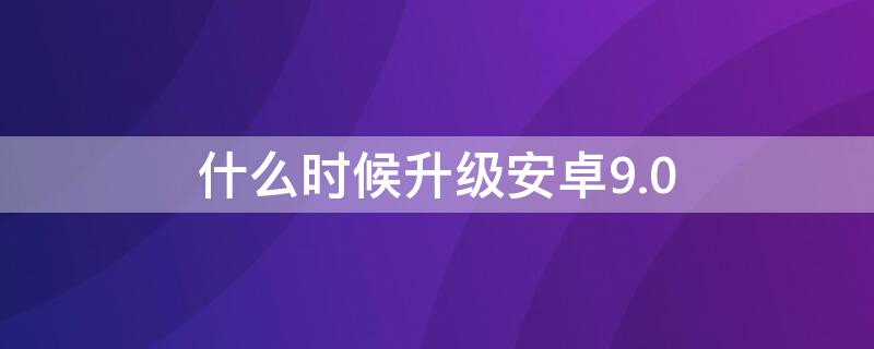 什么时候升级安卓9.0 什么时候升级安卓12