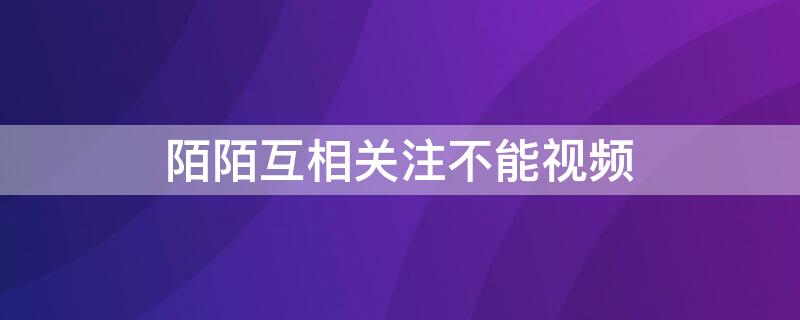 陌陌互相关注不能视频（陌陌得相互关注就好才能视频）