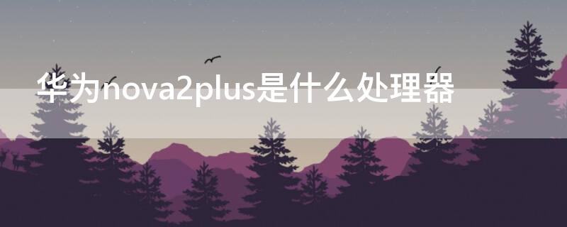 华为nova2plus是什么处理器 华为nova2plus型号