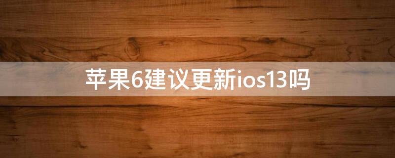 iPhone6建议更新ios13吗 iphone6plus能更新ios13吗
