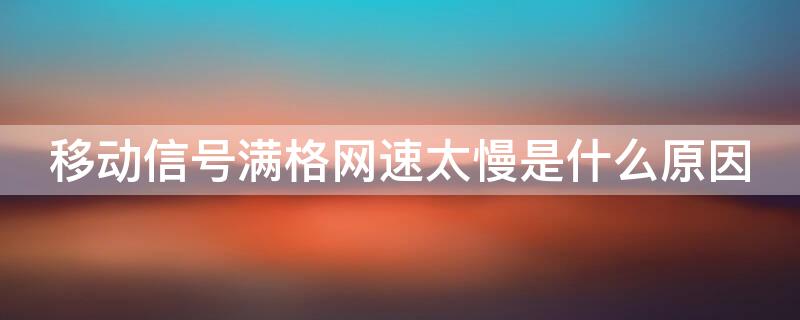 移动信号满格网速太慢是什么原因 为什么移动信号满格网速很慢