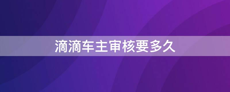 滴滴车主审核要多久 滴滴车辆审核多久