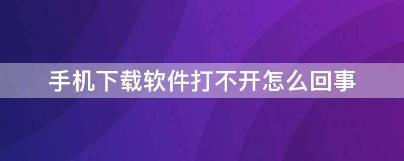 手机下载软件打不开怎么回事 华为手机下载软件打不开怎么回事