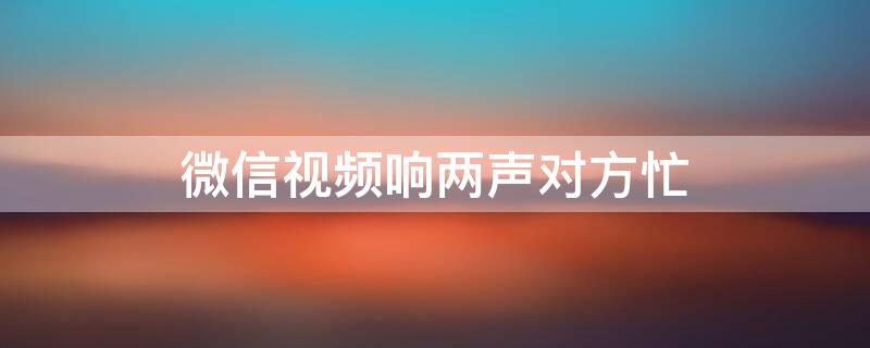 微信视频响两声对方忙 微信视频响两声对方忙线中是不是对方挂断