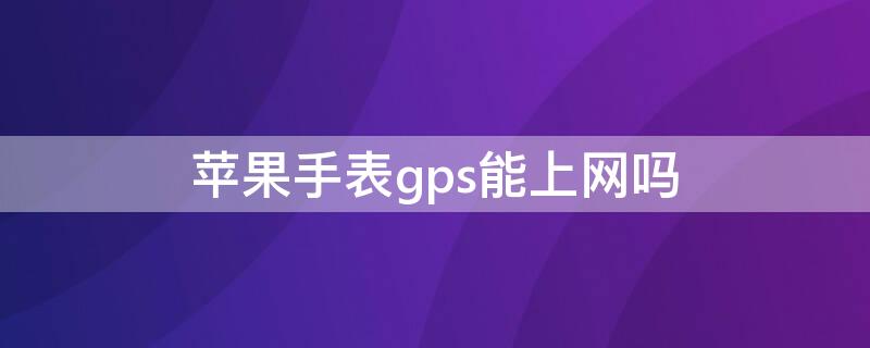 iPhone手表gps能上网吗（苹果手表gps可以连无线网吗）