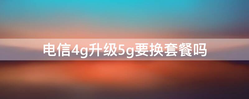 电信4g升级5g要换套餐吗 电信5g需要更换套餐吗