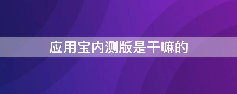 应用宝内测版是干嘛的 应用宝内测版什么意思