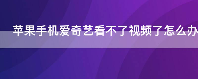 iPhone手机爱奇艺看不了视频了怎么办 苹果手机无法打开爱奇艺怎么办
