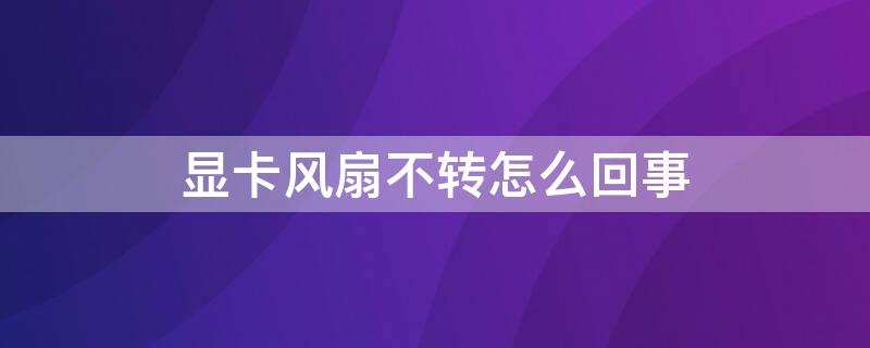 显卡风扇不转怎么回事 电脑的显卡风扇不转怎么回事