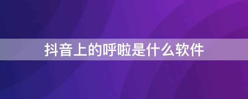 抖音上的呼啦是什么软件（抖是什么软件）