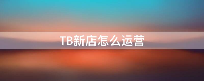 TB新店怎么运营 tb开店需要