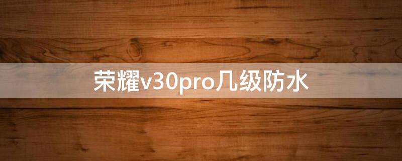 荣耀v30pro几级防水（荣耀v30防水等级）